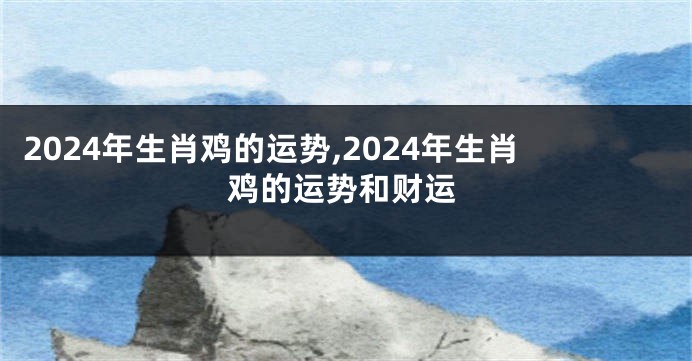 2024年生肖鸡的运势,2024年生肖鸡的运势和财运