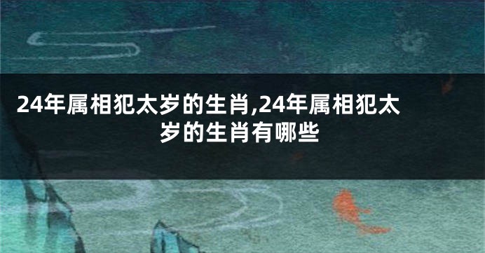 24年属相犯太岁的生肖,24年属相犯太岁的生肖有哪些