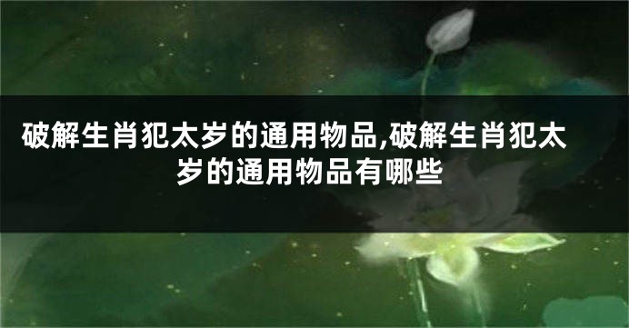 破解生肖犯太岁的通用物品,破解生肖犯太岁的通用物品有哪些