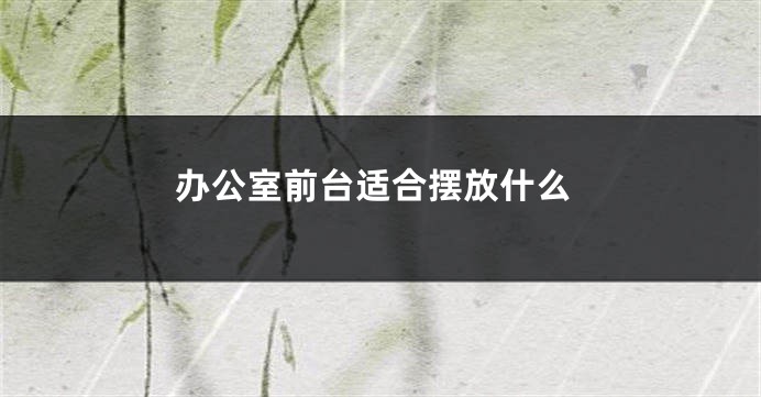 办公室前台适合摆放什么